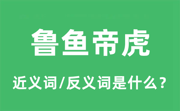 魯魚(yú)帝虎的近義詞和反義詞是什么,魯魚(yú)帝虎是什么意思