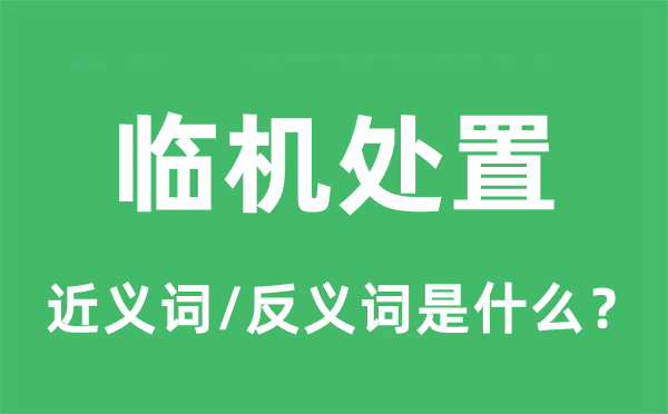 臨機處置的近義詞和反義詞是什么,臨機處置是什么意思