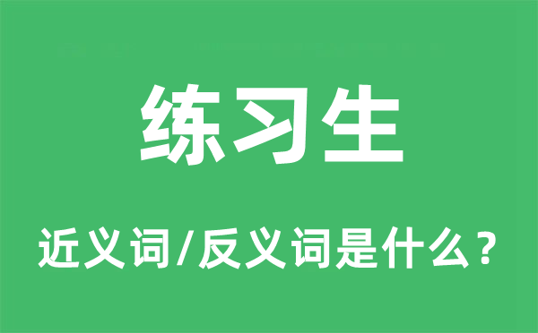 練習(xí)生的近義詞和反義詞是什么,練習(xí)生是什么意思