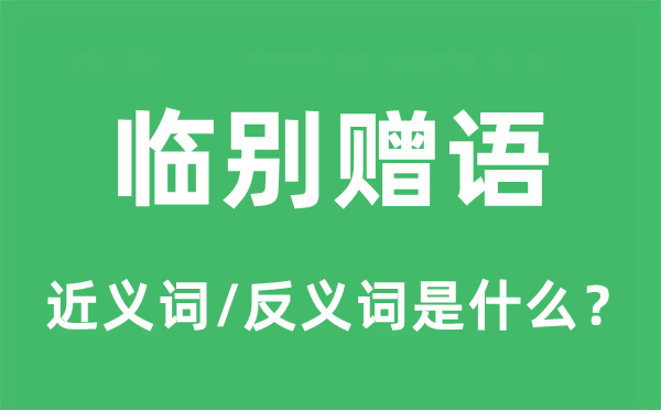 臨別贈(zèng)語(yǔ)的近義詞和反義詞是什么,臨別贈(zèng)語(yǔ)是什么意思