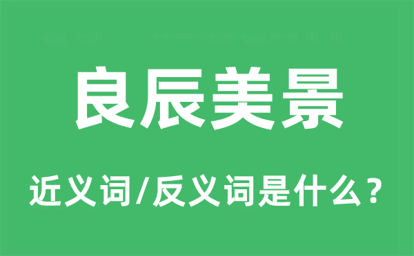 良辰美景的近義詞和反義詞是什么,良辰美景是什么意思