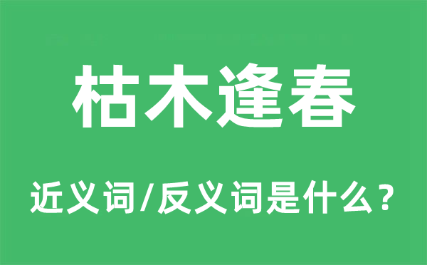 枯木逢春的近義詞和反義詞是什么,枯木逢春是什么意思
