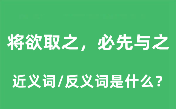 將欲取之，必先與之的近義詞和反義詞是什么,將欲取之，必先與之是什么意思