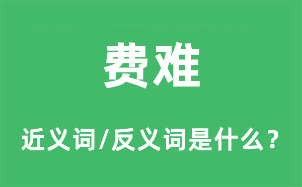 費(fèi)難的近義詞和反義詞是什么,費(fèi)難是什么意思