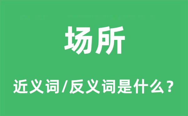 場所的近義詞和反義詞是什么,場所是什么意思