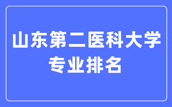 山東第二醫(yī)科大學(xué)專業(yè)排名,山東第二醫(yī)科大學(xué)最好的專業(yè)有哪些