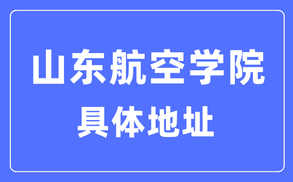 山東航空學(xué)院具體地址在哪里,在哪個城市,哪個區(qū)？