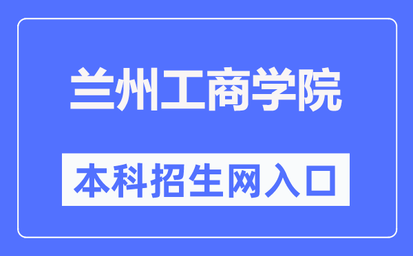 蘭州工商學(xué)院本科招生網(wǎng)入口（http://www.lanzhoutbc.cn/zsbgs/）