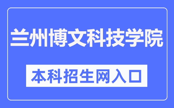 蘭州博文科技學(xué)院本科招生網(wǎng)入口（http://www.bowenedu.cn/zsxxw/）