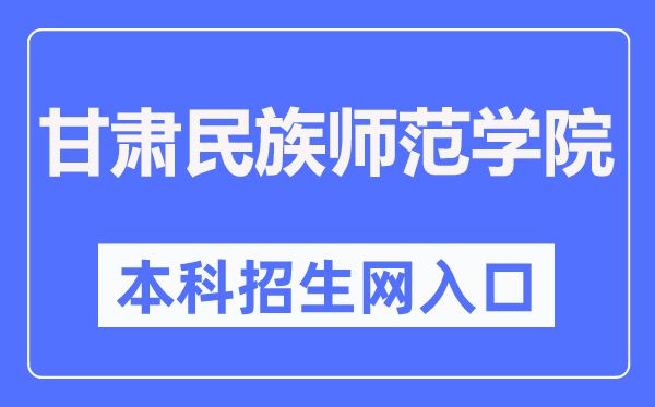 甘肅民族師范學(xué)院本科招生網(wǎng)入口（http://zsc.gnun.edu.cn/）