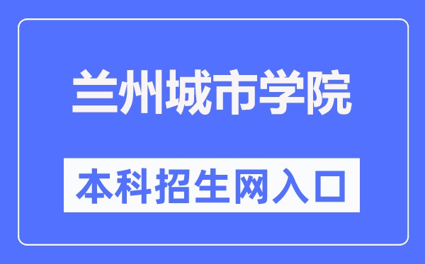 蘭州城市學(xué)院本科招生網(wǎng)入口（https://zhaosheng.lzcu.edu.cn/）