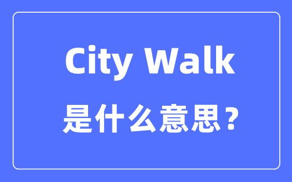 City Walk是什么意思怎么理解,city walk是怎么火起來的?