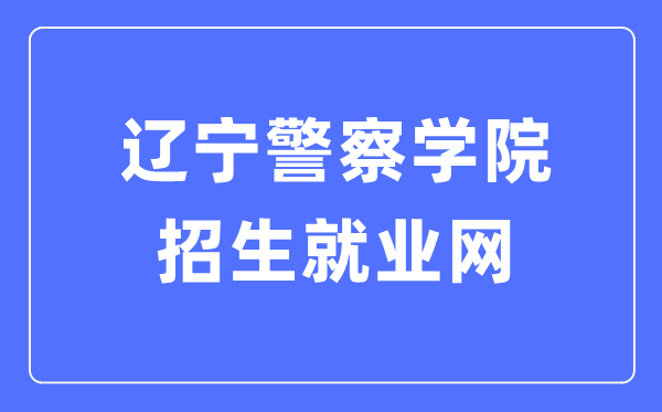 遼寧警察學(xué)院招生就業(yè)網(wǎng)入口（http://zsjy.lnpc.cn/）