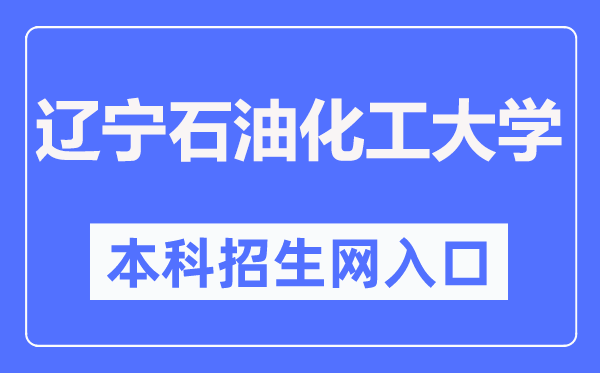 遼寧石油化工大學(xué)本科招生網(wǎng)入口（http://zhaosheng.lnpu.edu.cn/）