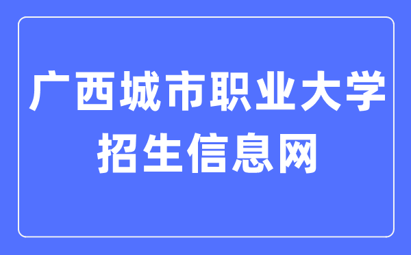 廣西城市職業(yè)大學(xué)招生信息網(wǎng)入口（http://zs.gxcvuedu.com/）