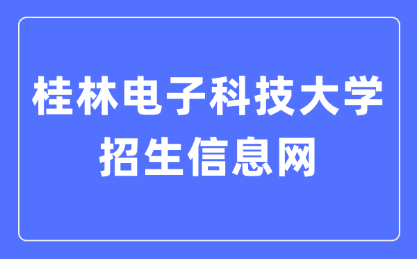 桂林電子科技大學(xué)招生信息網(wǎng)入口（https://www.guet.edu.cn/zs/）