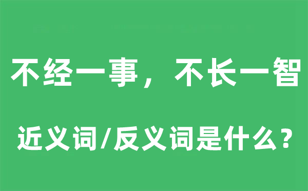 不經(jīng)一事，不長一智的近義詞和反義詞是什么,不經(jīng)一事，不長一智是什么意思
