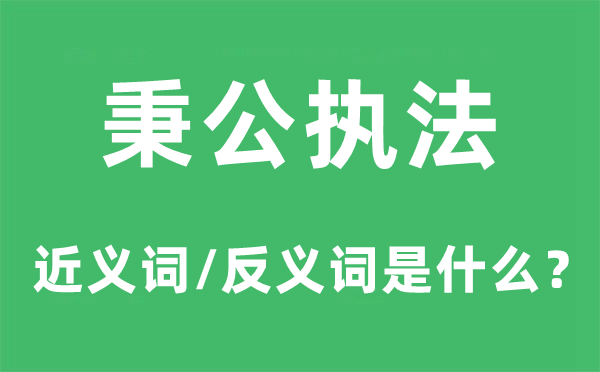 秉公執(zhí)法的近義詞和反義詞是什么,秉公執(zhí)法是什么意思