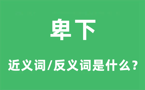 卑下的近義詞和反義詞是什么,卑下是什么意思