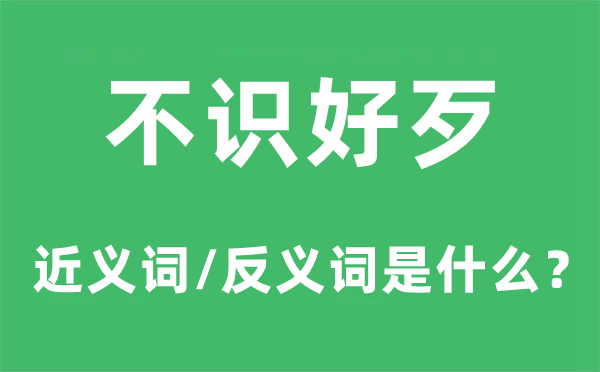 不識(shí)好歹的近義詞和反義詞是什么,不識(shí)好歹是什么意思