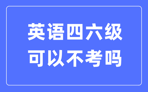如果不考英語四六級(jí)有什么影響,英語四六級(jí)可以不考嗎？