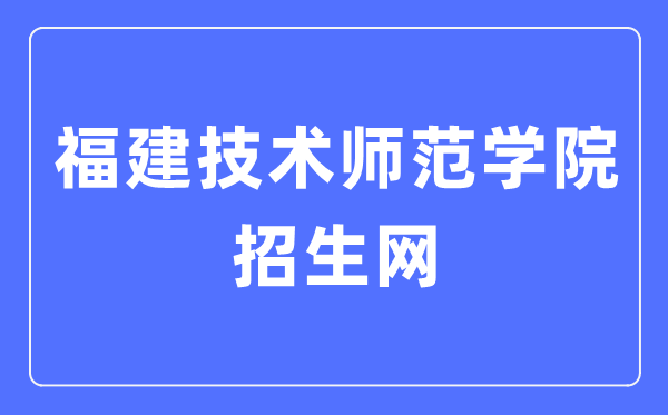 福建技術(shù)師范學(xué)院招生網(wǎng)入口（http://zsb.fpnu.edu.cn/）