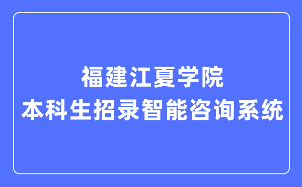 福建江夏學(xué)院本科生招錄智能咨詢系統(tǒng)入口（https://zsb.fjjxu.edu.cn/）