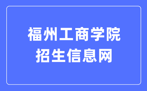 福州工商學院招生信息網(wǎng)入口（https://zhaosheng.fzgsxy.edu.cn/）