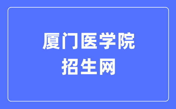 廈門醫(yī)學(xué)院招生網(wǎng)入口（https://www.xmmc.edu.cn/zsxx/）