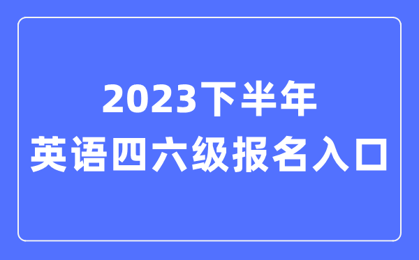 2023下半年英語(yǔ)四六級(jí)報(bào)名官網(wǎng)入口,四六級(jí)考試報(bào)名入口