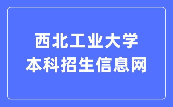 西北工業(yè)大學(xué)本科招生信息網(wǎng)入口（https://zsb.nwpu.edu.cn/）