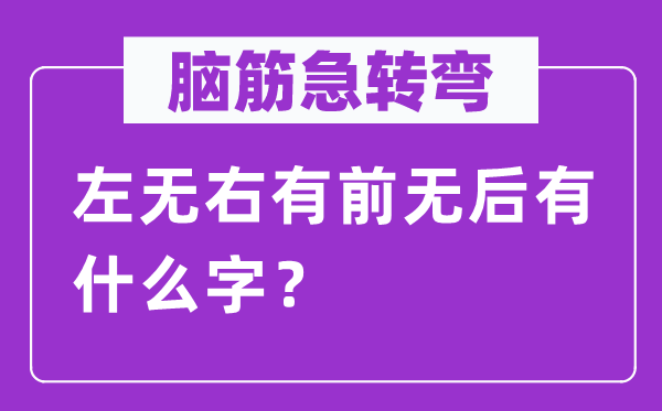 腦筋急轉(zhuǎn)彎：左無(wú)右有前無(wú)后有什么字？