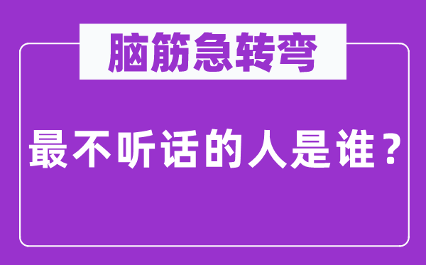 腦筋急轉(zhuǎn)彎：最不聽話的人是誰？