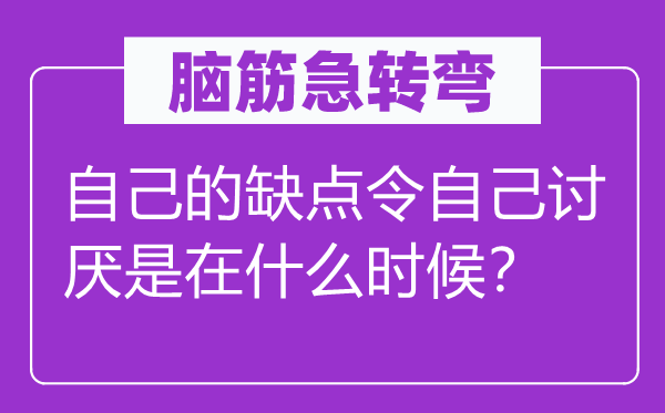 腦筋急轉(zhuǎn)彎：自己的缺點(diǎn)令自己討厭是在什么時(shí)候？