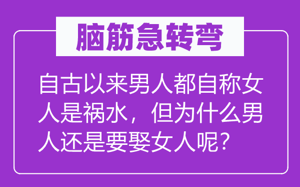 腦筋急轉彎：自古以來男人都自稱女人是禍水，但為什么男人還是要娶女人呢？