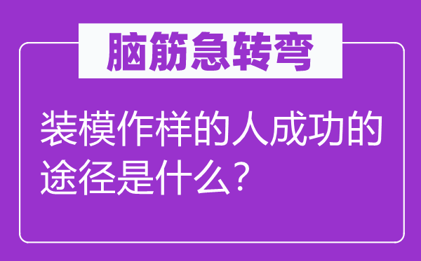 腦筋急轉(zhuǎn)彎：裝模作樣的人成功的途徑是什么？