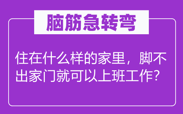 腦筋急轉(zhuǎn)彎：住在什么樣的家里，腳不出家門(mén)就可以上班工作？