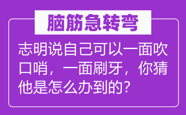 腦筋急轉(zhuǎn)彎：志明說自己可以一面吹口哨，一面刷牙，你猜他是怎么辦到的？