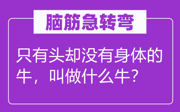 腦筋急轉(zhuǎn)彎：只有頭卻沒有身體的牛，叫做什么牛？
