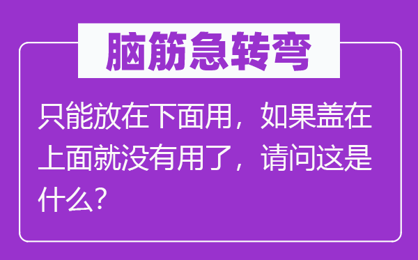 腦筋急轉(zhuǎn)彎：只能放在下面用，如果蓋在上面就沒有用了，請問這是什么？