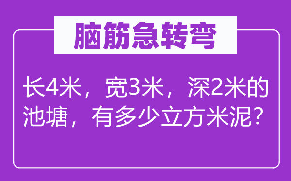 腦筋急轉(zhuǎn)彎：長4米，寬3米，深2米的池塘，有多少立方米泥？