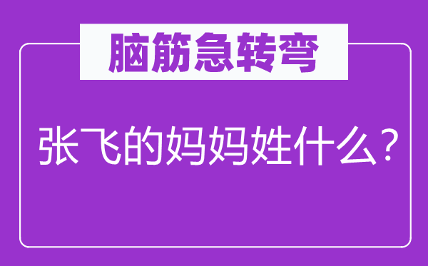 腦筋急轉(zhuǎn)彎：張飛的媽媽姓什么？