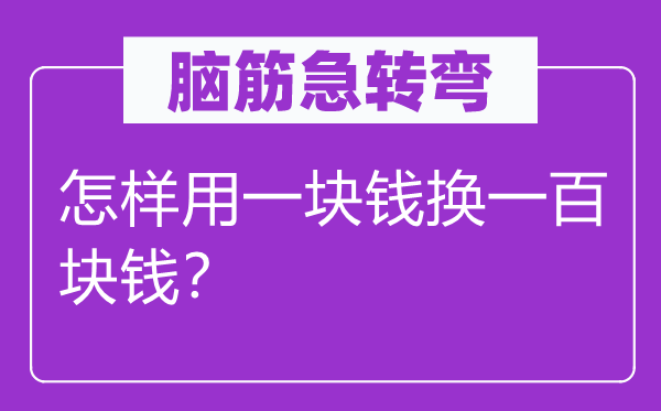 腦筋急轉(zhuǎn)彎：怎樣用一塊錢換一百塊錢？