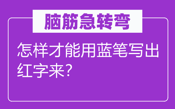 腦筋急轉(zhuǎn)彎：怎樣才能用藍(lán)筆寫出紅字來(lái)？