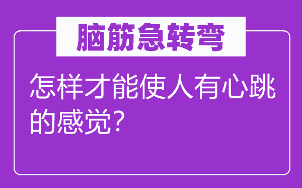 腦筋急轉(zhuǎn)彎：怎樣才能使人有心跳的感覺？