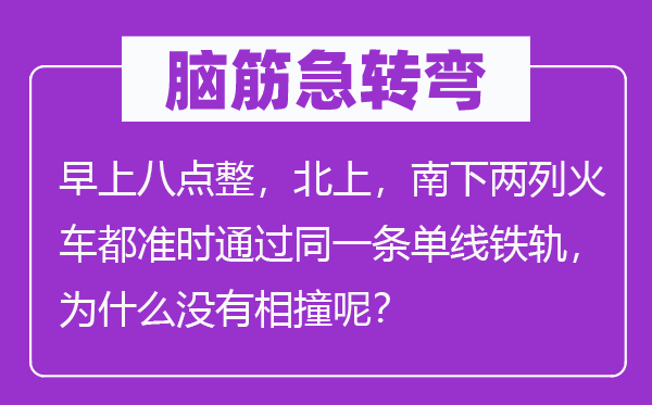 腦筋急轉(zhuǎn)彎：早上八點(diǎn)整，北上，南下兩列火車都準(zhǔn)時(shí)通過(guò)同一條單線鐵軌，為什么沒(méi)有相撞呢？