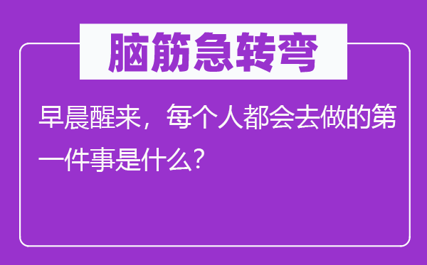 腦筋急轉(zhuǎn)彎：早晨醒來，每個人都會去做的第一件事是什么？