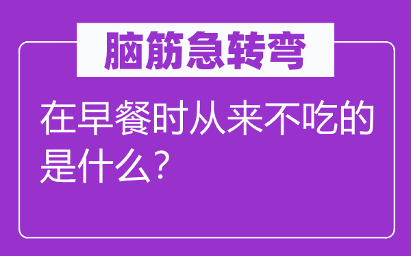 腦筋急轉(zhuǎn)彎：在早餐時從來不吃的是什么？