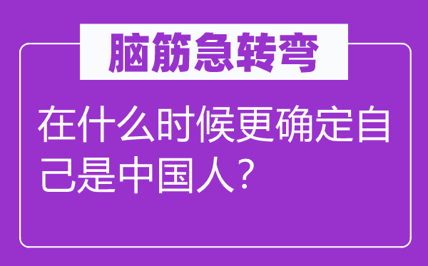 腦筋急轉彎：在什么時候更確定自己是中國人？