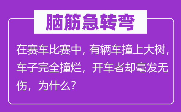 腦筋急轉(zhuǎn)彎：在賽車比賽中，有輛車撞上大樹，車子完全撞爛，開車者卻毫發(fā)無傷，為什么？